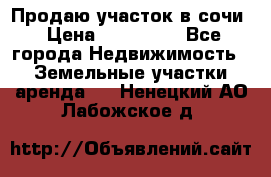 Продаю участок в сочи › Цена ­ 700 000 - Все города Недвижимость » Земельные участки аренда   . Ненецкий АО,Лабожское д.
